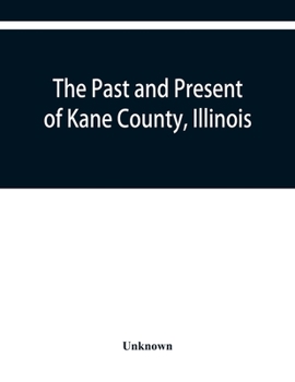 Paperback The past and present of Kane County, Illinois: containing a history of the county. Its Cities, Towns, &c. A Directory of its Citizens, War Record of i Book