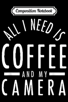 Composition Notebook: All I Need Is Coffee And My Camera Photography Gift Journal/Notebook Blank Lined Ruled 6x9 100 Pages