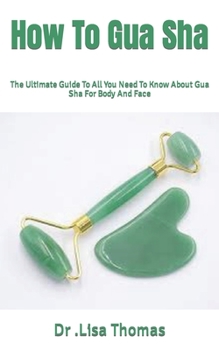 Paperback How To Gua Sha: The Ultimate Guide To All You Need To Know About Gua Sha For Body And Face Book