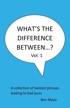 What's The Difference Between...? Volume 1: A collection of twisted phrases leading to bad puns
