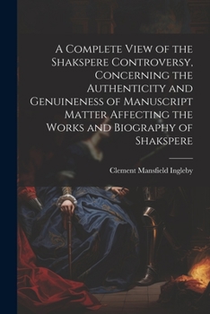 Paperback A Complete View of the Shakspere Controversy, Concerning the Authenticity and Genuineness of Manuscript Matter Affecting the Works and Biography of Sh Book