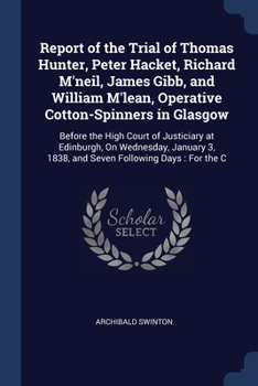 Paperback Report of the Trial of Thomas Hunter, Peter Hacket, Richard M'neil, James Gibb, and William M'lean, Operative Cotton-Spinners in Glasgow: Before the H Book