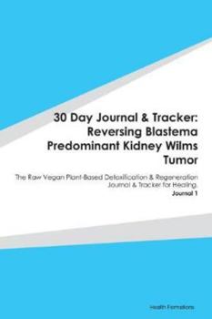 30 Day Journal & Tracker: Reversing Blastema Predominant Kidney Wilms Tumor: The Raw Vegan Plant-Based Detoxification & Regeneration Journal & Tracker for Healing. Journal 1
