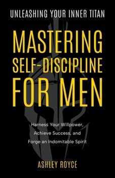 Paperback Unleashing Your Inner Titan: Mastering Self- Discipline For Men - Harness Your Willpower, Achieve Success, and Forge an Indomitable Spirit Book