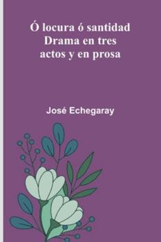 Ó Locura Ó Santidad: Drama En Tres Actos Y En Prosa