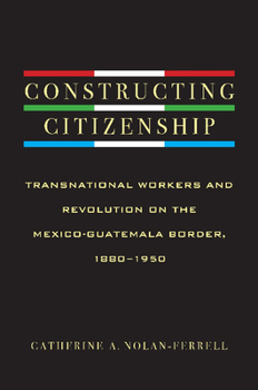 Hardcover Constructing Citizenship: Transnational Workers and Revolution on the Mexico-Guatemala Border, 1880--1950 Book