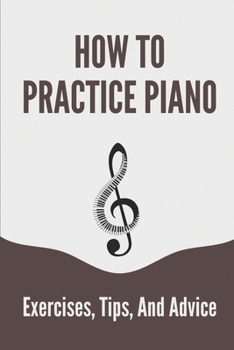 Paperback How To Practice Piano: Exercises, Tips, And Advice: Piano Techniques To Practice Book