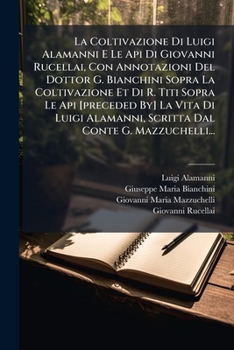 La Coltivazione Di Luigi Alamanni E Le API Di Giovanni Rucellai, Con Annotazioni del Dottor G. Bianchini Sopra La Coltivazione Et Di R. Titi Sopra Le