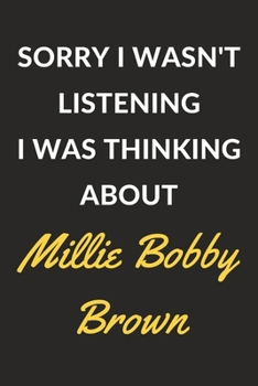 Sorry I Wasn't Listening I Was Thinking About Millie Bobby Brown: A Millie Bobby Brown Journal Notebook to Write Down Things, Take Notes, Record Plans or Keep Track of Habits (6" x 9" - 120 Pages)