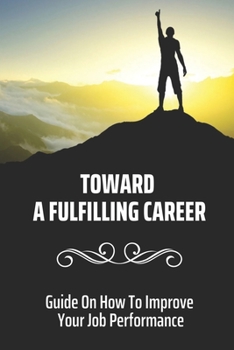 Paperback Toward A Fulfilling Career: Guide On How To Improve Your Job Performance: Things You Learn At Your First Job Book