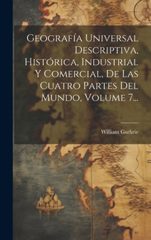 Hardcover Geografía Universal Descriptiva, Histórica, Industrial Y Comercial, De Las Cuatro Partes Del Mundo, Volume 7... [Spanish] Book