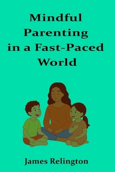 Mindful Parenting in a Fast-Paced World: Techniques and philosophies for nurturing resilience, creativity, and well-being in children
