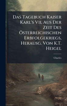 Das Tagebuch Kaiser Karl's Vii, Aus Der Zeit Des Ã-sterreichischen Erbfolgekriegs, Herausg. Von K.T. Heigel (German Edition)