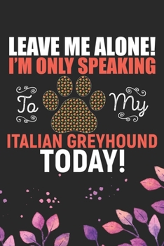Leave Me Alone! I'm Only Speaking to My Italian Greyhound Today: Cool Italian Greyhound Dog Journal Notebook - Italian Greyhound Puppy Lovers– Funny ... Greyhound Owner Gifts. 6 x 9 in 120 pages