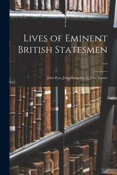Lives of Eminent British Statesmen ...: John Pym; John Hampden. by John Forster
