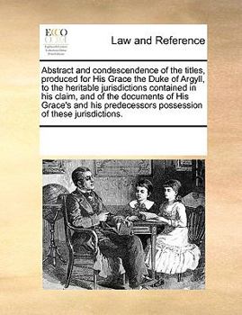 Paperback Abstract and Condescendence of the Titles, Produced for His Grace the Duke of Argyll, to the Heritable Jurisdictions Contained in His Claim, and of th Book