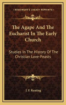 The Agape And The Eucharist In The Early Church: Studies In The History Of The Christian Love-Feasts