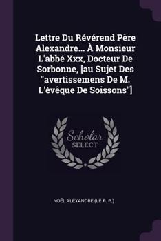 Lettre Du Reverend Pere Alexandre... a Monsieur L'Abbe XXX, Docteur de Sorbonne, [Au Sujet Des Avertissemens de M. L'Eveque de Soissons]....