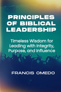 Principles of Biblical Leadership: Timeless Wisdom for Leading with Integrity, Purpose, and Influence