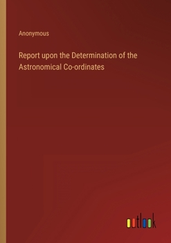 Paperback Report upon the Determination of the Astronomical Co-ordinates Book