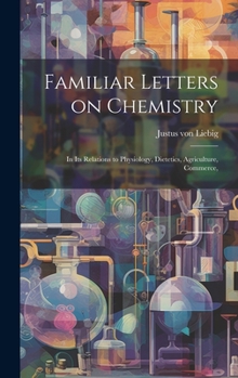 Hardcover Familiar Letters on Chemistry: In its Relations to Physiology, Dietetics, Agriculture, Commerce, Book