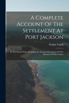 Paperback A Complete Account Of The Settlement At Port Jackson: In New South Wales, Including An Accurate Description Of The Situation Of The Colony Book