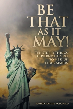Paperback Be That as It May!: Ten Stupid Things Governments Do to Mess up Edyucaishun Book