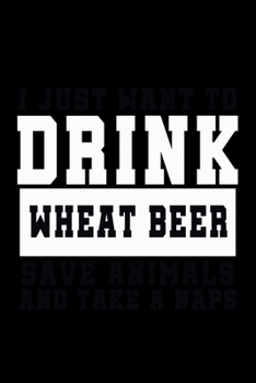 I Just want to Drink Wheat Beer, save animals, and take a naps: Food Journal | Track your Meals | Eat clean and fit | Breakfast Lunch Diner Snacks | ... | 110  pages | 6 x 9 in | 15.24 x 22.86 cm