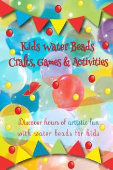 Paperback Kids Water Beads Crafts Games and Activities: Discover hours of artistic fun with water beads for kids Book