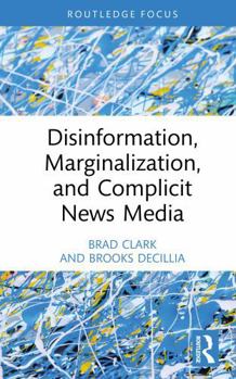 Disinformation, Marginalization, and Complicit News Media (Routledge Focus on Journalism Studies)