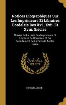 Hardcover Notices Biographiques Sur Les Imprimeurs Et Libraires Bordelais Des Xvi., Xvii. Et Xviii. Siècles: Suivies De La Liste Des Imprimeurs Et Libraires De [French] Book