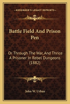 Paperback Battle Field And Prison Pen: Or Through The War, And Thrice A Prisoner In Rebel Dungeons (1882) Book