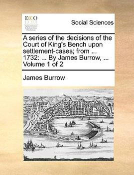 Paperback A Series of the Decisions of the Court of King's Bench Upon Settlement-Cases; From ... 1732: ... by James Burrow, ... Volume 1 of 2 Book