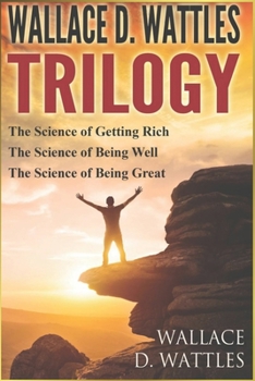 WALLACE D. WATTLES - TRILOGY: The Science of Getting Rich / The Science of Being Well / The Science of Being Great