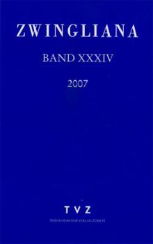 Zwingliana. Beitrage Zur Geschichte Zwinglis, Der Reformation Und Des Protestantismus in Der Schweiz / Band 34: Jg. 2007