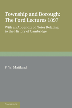 Township and Borough. Being the Ford Lectures Delivered in the University of Oxford in the October Term of 1897. Together With an Appendix of Notes Relating to the History of the Town of Cambridge