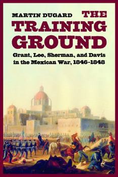 Paperback The Training Ground: Grant, Lee, Sherman, and Davis in the Mexican War, 1846-1848 Book