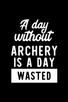 A Day Without Archery Is A Day Wasted: Notebook for Archery Lover | Great Christmas & Birthday Gift Idea for Archery Fan | Archery Journal | Archery Fan Diary | 100 pages 6x9 inches