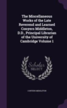 Hardcover The Miscellaneous Works of the Late Reverend and Learned Conyers Middleton, D.D., Principal Librarian of the University of Cambridge Volume 1 Book