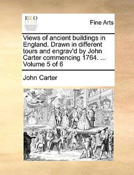 Views of ancient buildings in England. Drawn in different tours and engrav'd by John Carter commencing 1764. ... Volume 5 of 6