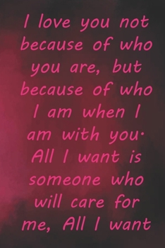 I love you not because of who you are, but because of who I am when I am with you.: Valentine Day Gift Blank Lined Journal Notebook, 110 Pages, Soft Matte Cover, 6 x 9 In