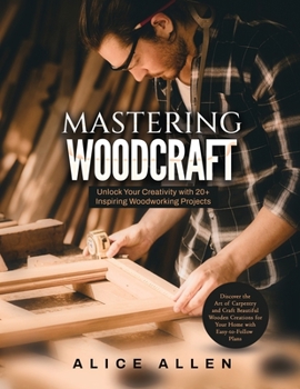 Mastering Woodcraft: Unlock Your Creativity with 20+ Inspiring Woodworking Projects: Discover the Art of Carpentry and Craft Beautiful Wood