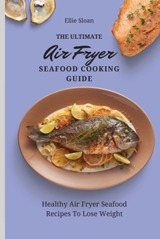 The Ultimate Air Fryer Seafood Cooking Guide: Healthy Air Fryer Seafood Recipes To Lose Weight