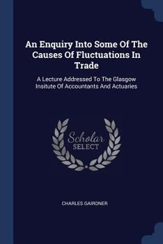 Paperback An Enquiry Into Some Of The Causes Of Fluctuations In Trade: A Lecture Addressed To The Glasgow Insitute Of Accountants And Actuaries Book