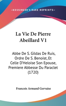 Hardcover La Vie De Pierre Abeillard V1: Abbe De S. Gildas De Ruis, Ordre De S. Benoist, Et Celle D'Heloise Son Epouse, Premiere Abbesse Du Paraclet (1720) Book