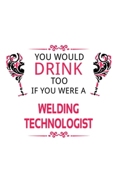 You Would Drink Too If You Were A Welding Technologist: Funny Welding Technologist Notebook, Welding Techno Worker Journal Gift, Diary, Doodle Gift or ... | 6 x 9 Compact Size, 109 Blank Lined Pages