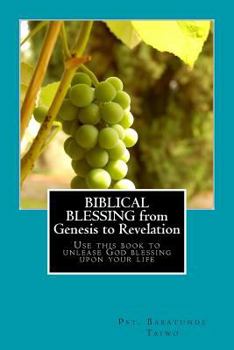 Biblical Blessing from Genesis to Revelation: Use This Book to Unlease God's Blessing Upon You Life