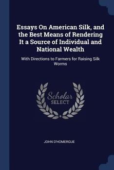 Paperback Essays On American Silk, and the Best Means of Rendering It a Source of Individual and National Wealth: With Directions to Farmers for Raising Silk Wo Book