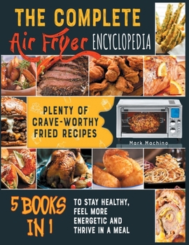 Paperback The Complete Air Fryer Encyclopedia [5 books in 1]: Plenty of Crave-Worthy Fried Recipes to Stay Healthy, Feel More Energetic and Thrive in a Meal Book