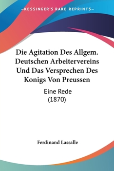 Paperback Die Agitation Des Allgem. Deutschen Arbeitervereins Und Das Versprechen Des Konigs Von Preussen: Eine Rede (1870) [German] Book